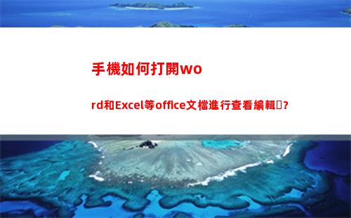 手機如何打開word和Excel等office文檔進行查看編輯？(手機如何打開web瀏覽器)